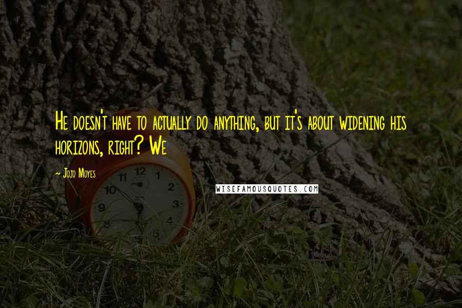 Jojo Moyes Quotes: He doesn't have to actually do anything, but it's about widening his horizons, right? We