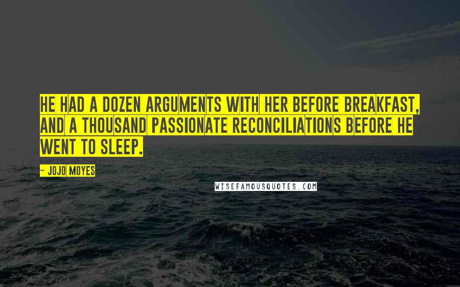 Jojo Moyes Quotes: He had a dozen arguments with her before breakfast, and a thousand passionate reconciliations before he went to sleep.