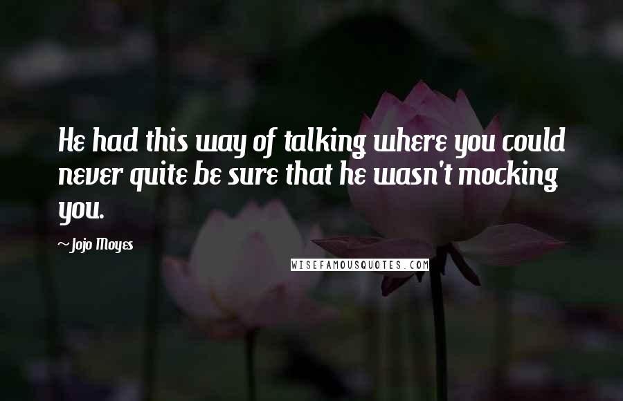 Jojo Moyes Quotes: He had this way of talking where you could never quite be sure that he wasn't mocking you.