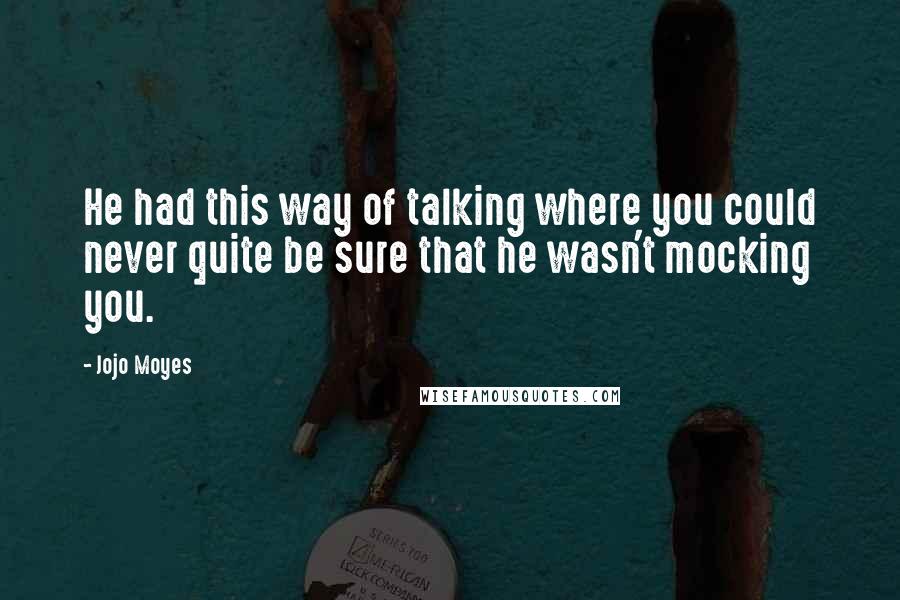 Jojo Moyes Quotes: He had this way of talking where you could never quite be sure that he wasn't mocking you.