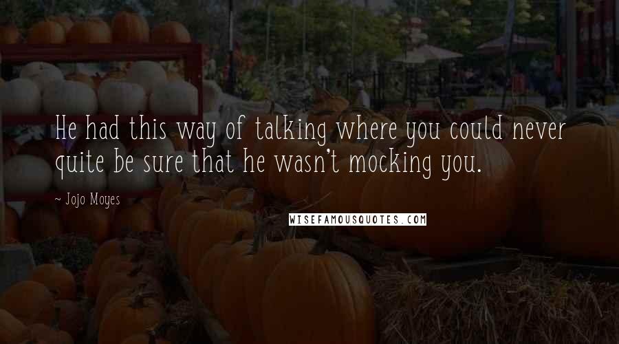 Jojo Moyes Quotes: He had this way of talking where you could never quite be sure that he wasn't mocking you.