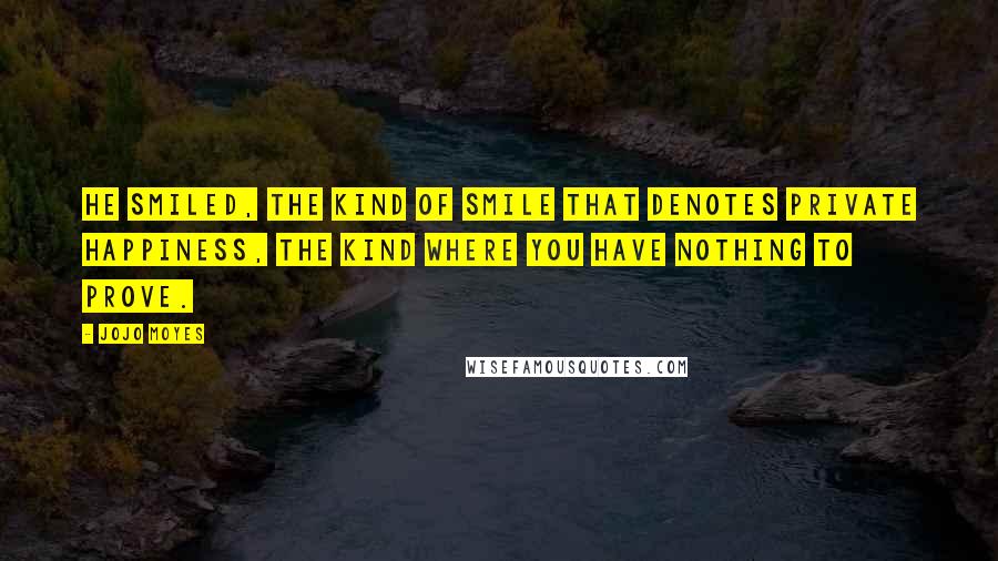 Jojo Moyes Quotes: He smiled, the kind of smile that denotes private happiness, the kind where you have nothing to prove.