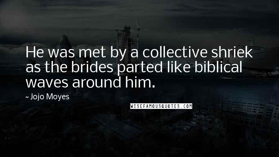 Jojo Moyes Quotes: He was met by a collective shriek as the brides parted like biblical waves around him.