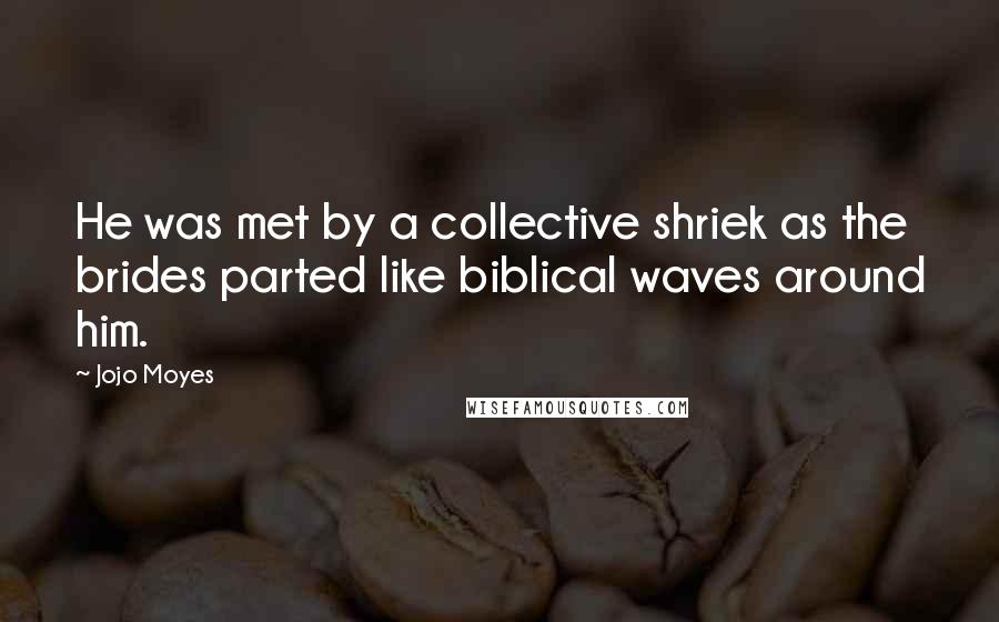 Jojo Moyes Quotes: He was met by a collective shriek as the brides parted like biblical waves around him.