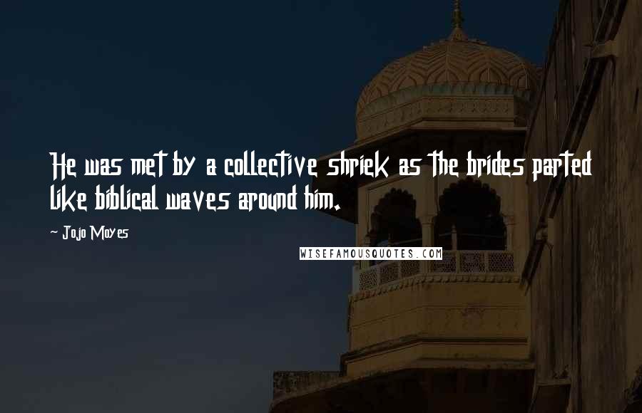 Jojo Moyes Quotes: He was met by a collective shriek as the brides parted like biblical waves around him.