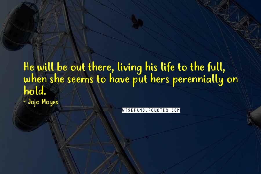 Jojo Moyes Quotes: He will be out there, living his life to the full, when she seems to have put hers perennially on hold.