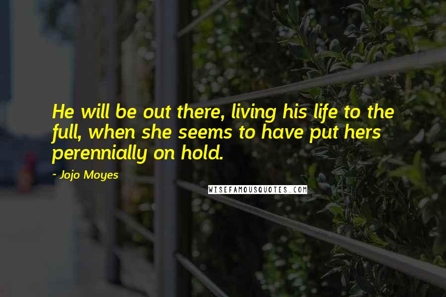 Jojo Moyes Quotes: He will be out there, living his life to the full, when she seems to have put hers perennially on hold.