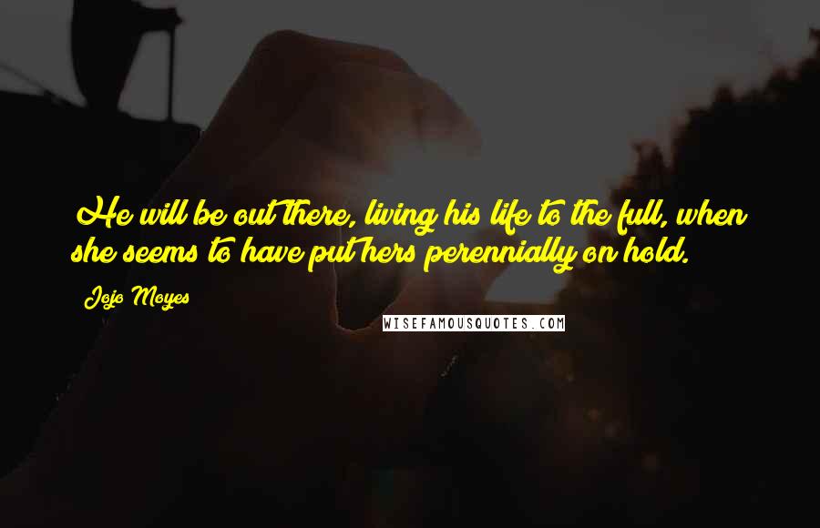 Jojo Moyes Quotes: He will be out there, living his life to the full, when she seems to have put hers perennially on hold.