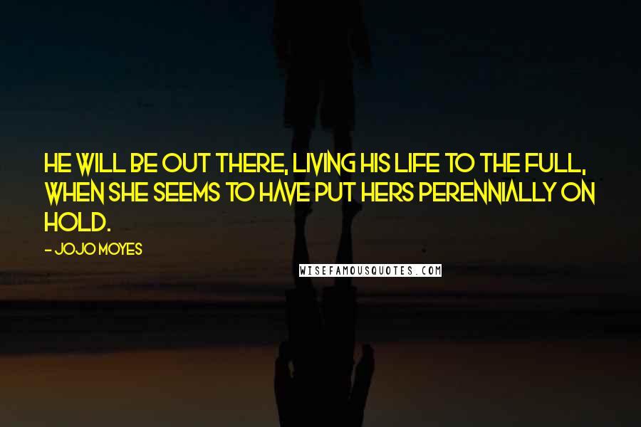 Jojo Moyes Quotes: He will be out there, living his life to the full, when she seems to have put hers perennially on hold.