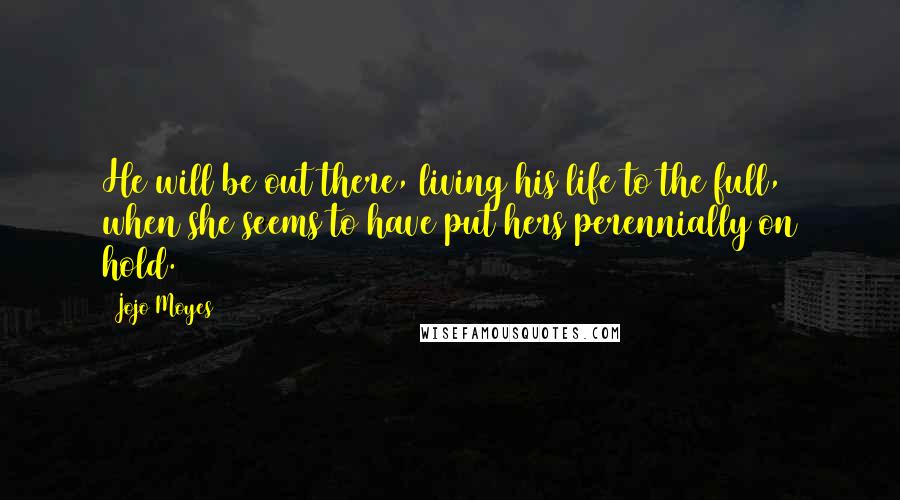 Jojo Moyes Quotes: He will be out there, living his life to the full, when she seems to have put hers perennially on hold.