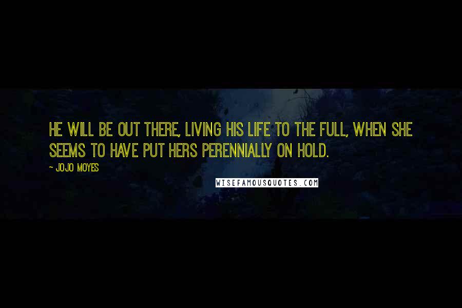 Jojo Moyes Quotes: He will be out there, living his life to the full, when she seems to have put hers perennially on hold.