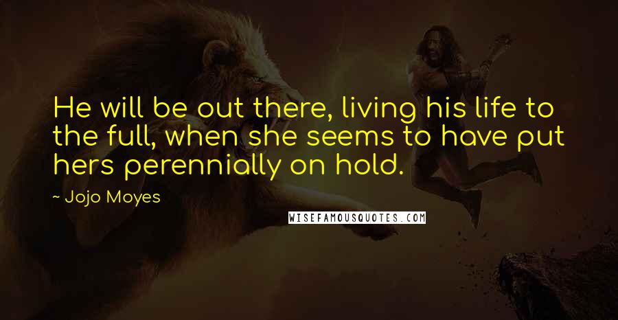 Jojo Moyes Quotes: He will be out there, living his life to the full, when she seems to have put hers perennially on hold.