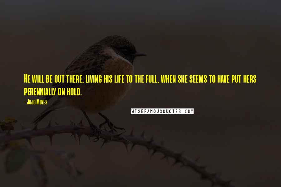 Jojo Moyes Quotes: He will be out there, living his life to the full, when she seems to have put hers perennially on hold.