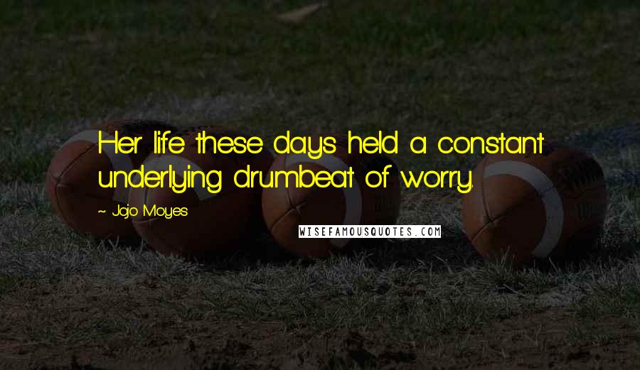 Jojo Moyes Quotes: Her life these days held a constant underlying drumbeat of worry.