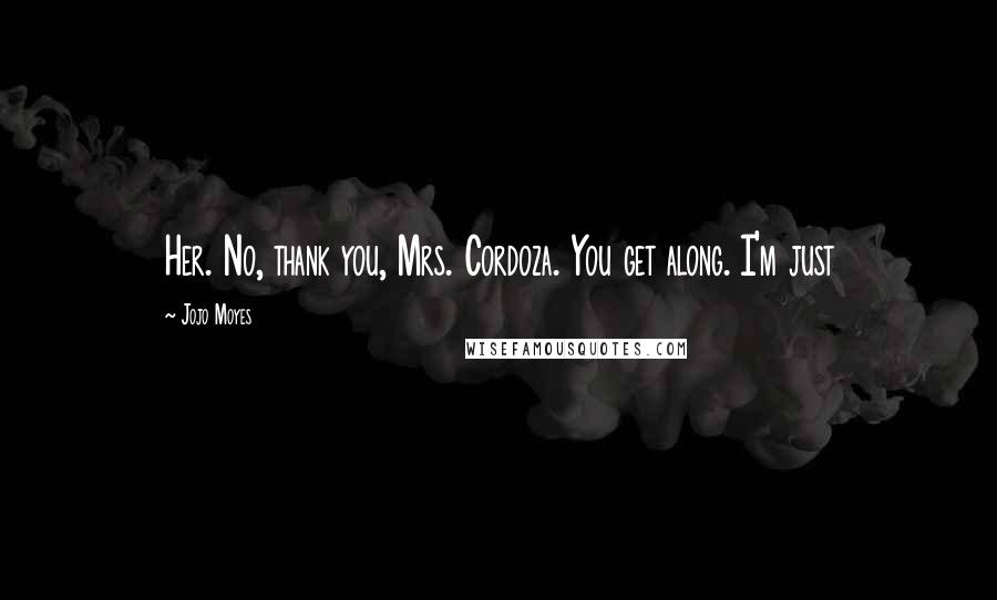 Jojo Moyes Quotes: Her. No, thank you, Mrs. Cordoza. You get along. I'm just