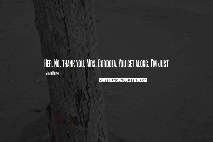 Jojo Moyes Quotes: Her. No, thank you, Mrs. Cordoza. You get along. I'm just