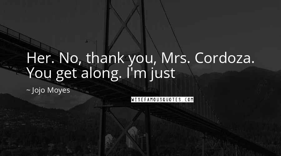 Jojo Moyes Quotes: Her. No, thank you, Mrs. Cordoza. You get along. I'm just