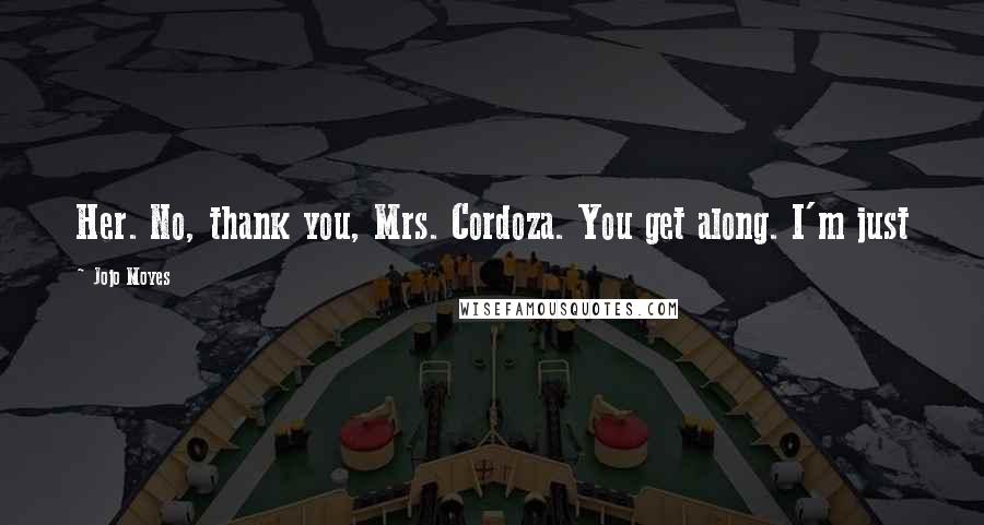 Jojo Moyes Quotes: Her. No, thank you, Mrs. Cordoza. You get along. I'm just
