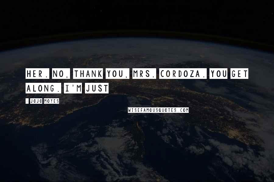 Jojo Moyes Quotes: Her. No, thank you, Mrs. Cordoza. You get along. I'm just
