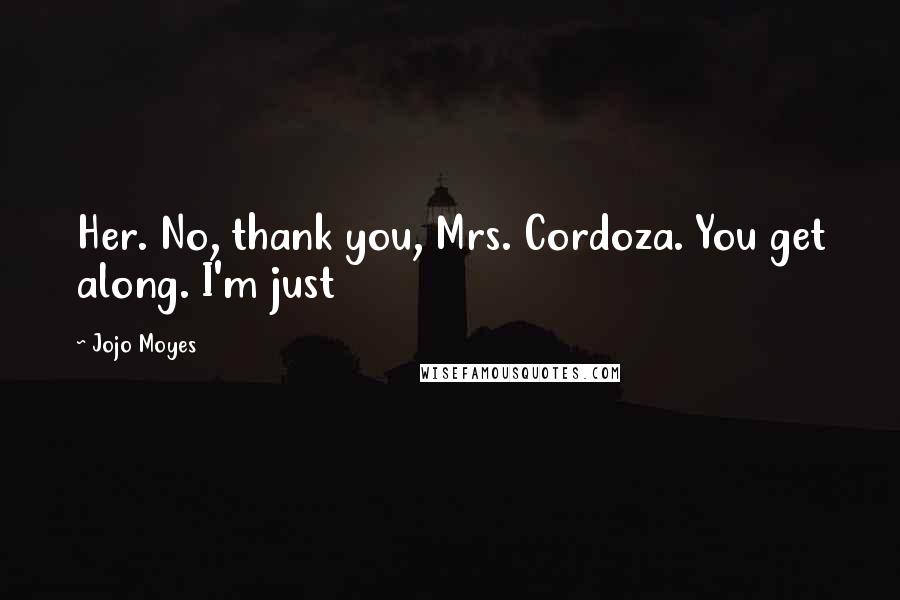Jojo Moyes Quotes: Her. No, thank you, Mrs. Cordoza. You get along. I'm just