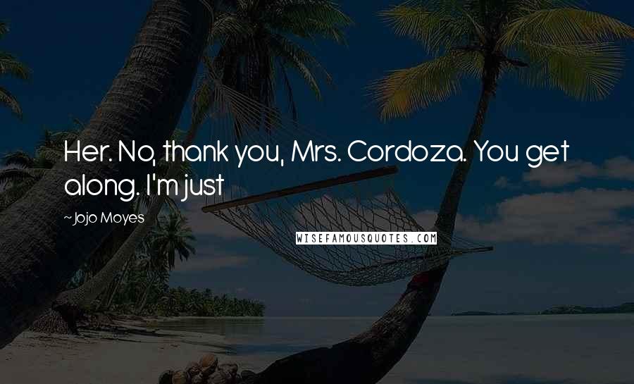 Jojo Moyes Quotes: Her. No, thank you, Mrs. Cordoza. You get along. I'm just