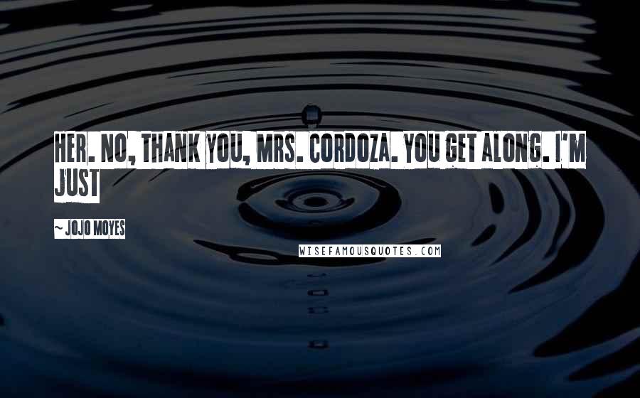 Jojo Moyes Quotes: Her. No, thank you, Mrs. Cordoza. You get along. I'm just