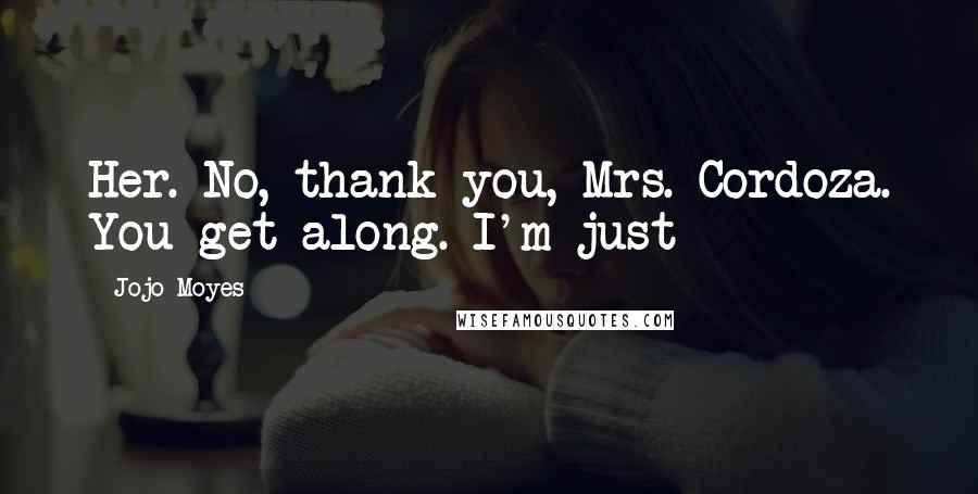 Jojo Moyes Quotes: Her. No, thank you, Mrs. Cordoza. You get along. I'm just