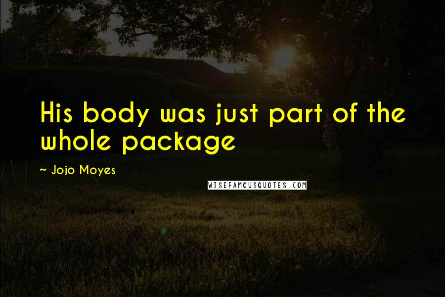 Jojo Moyes Quotes: His body was just part of the whole package