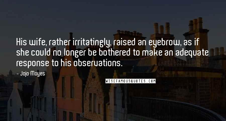 Jojo Moyes Quotes: His wife, rather irritatingly, raised an eyebrow, as if she could no longer be bothered to make an adequate response to his observations.