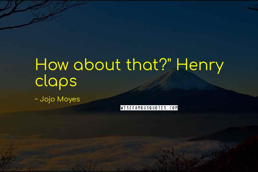 Jojo Moyes Quotes: How about that?" Henry claps