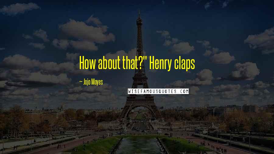 Jojo Moyes Quotes: How about that?" Henry claps