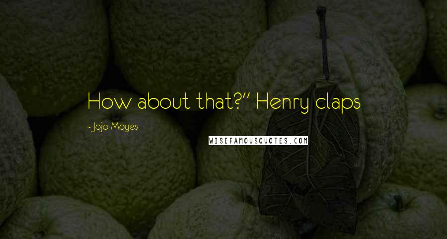 Jojo Moyes Quotes: How about that?" Henry claps