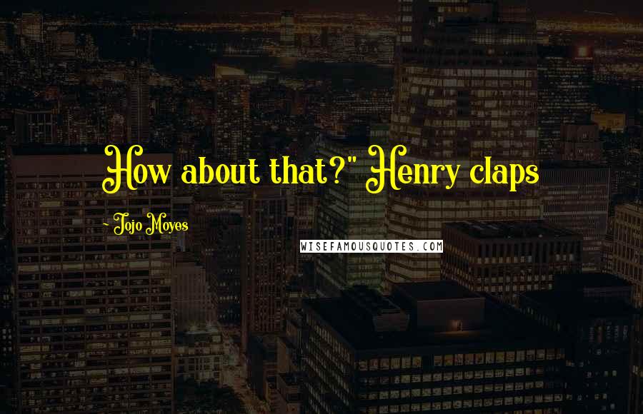 Jojo Moyes Quotes: How about that?" Henry claps