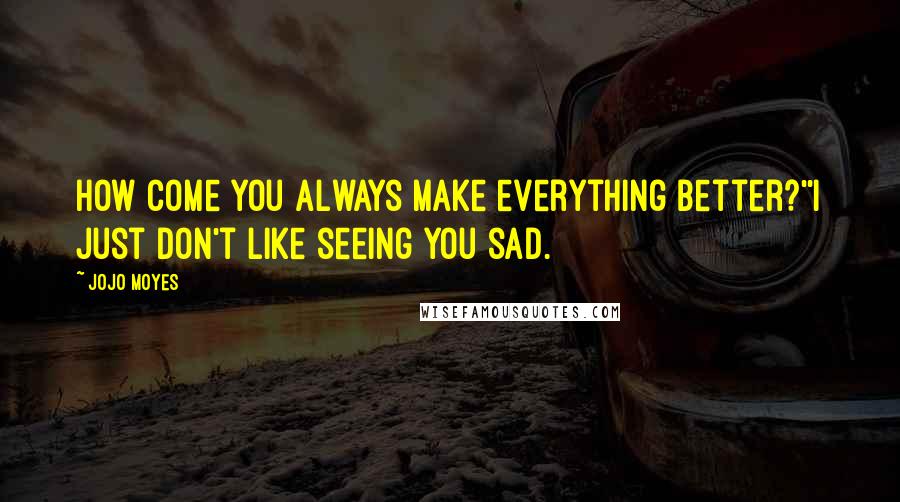 Jojo Moyes Quotes: How come you always make everything better?''I just don't like seeing you sad.