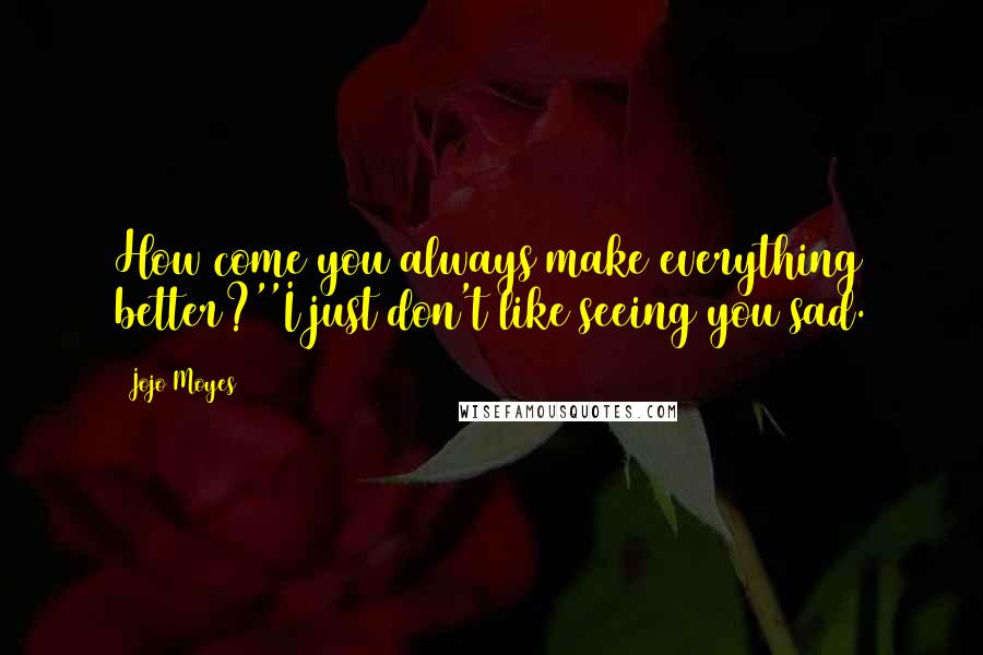 Jojo Moyes Quotes: How come you always make everything better?''I just don't like seeing you sad.
