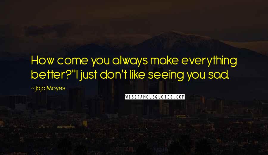 Jojo Moyes Quotes: How come you always make everything better?''I just don't like seeing you sad.