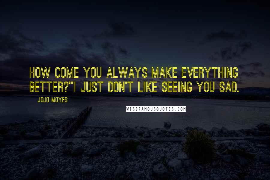 Jojo Moyes Quotes: How come you always make everything better?''I just don't like seeing you sad.