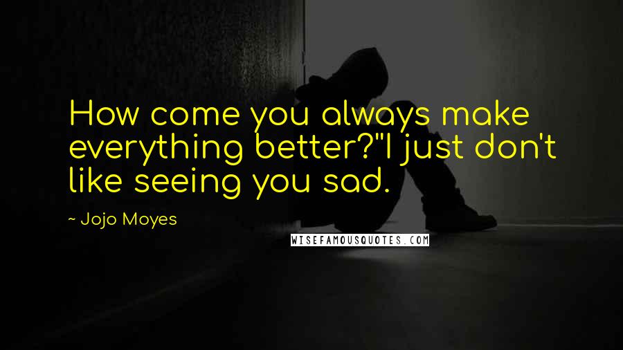 Jojo Moyes Quotes: How come you always make everything better?''I just don't like seeing you sad.