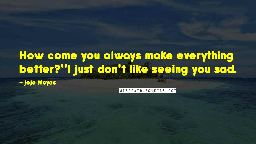 Jojo Moyes Quotes: How come you always make everything better?''I just don't like seeing you sad.