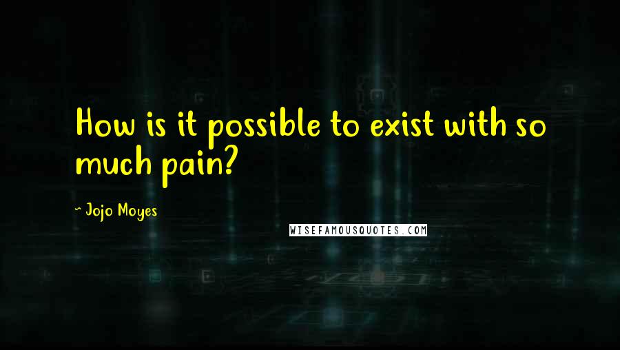 Jojo Moyes Quotes: How is it possible to exist with so much pain?