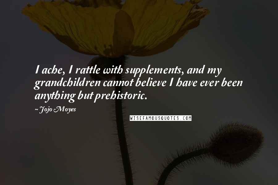 Jojo Moyes Quotes: I ache, I rattle with supplements, and my grandchildren cannot believe I have ever been anything but prehistoric.