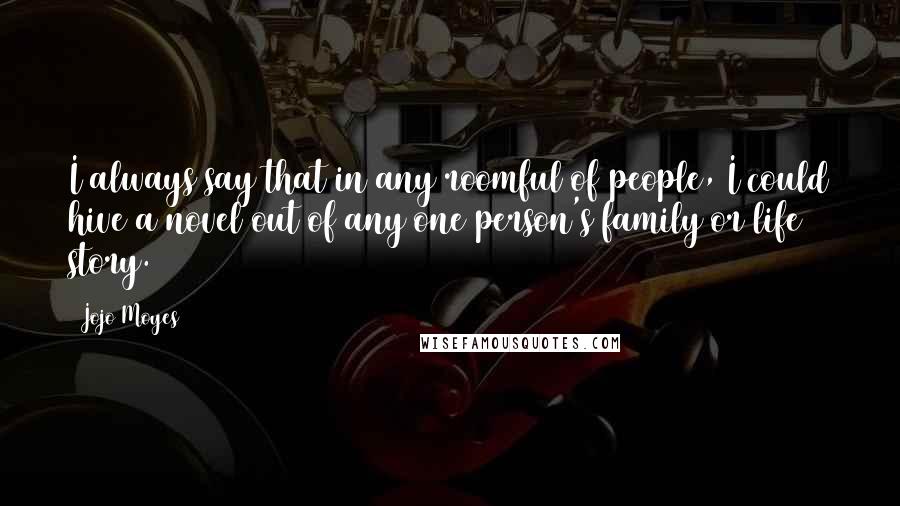 Jojo Moyes Quotes: I always say that in any roomful of people, I could hive a novel out of any one person's family or life story.