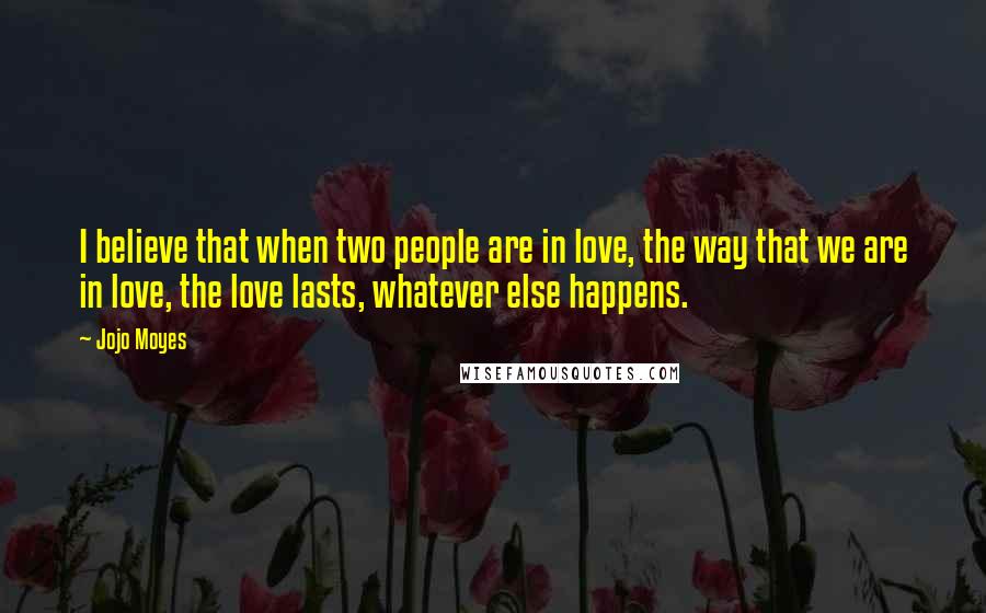 Jojo Moyes Quotes: I believe that when two people are in love, the way that we are in love, the love lasts, whatever else happens.