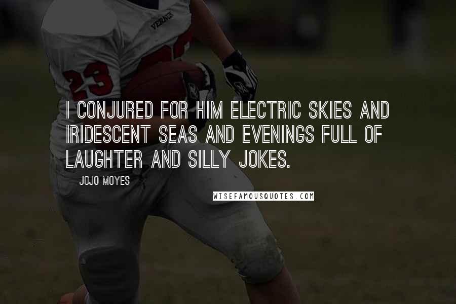 Jojo Moyes Quotes: I conjured for him electric skies and iridescent seas and evenings full of laughter and silly jokes.