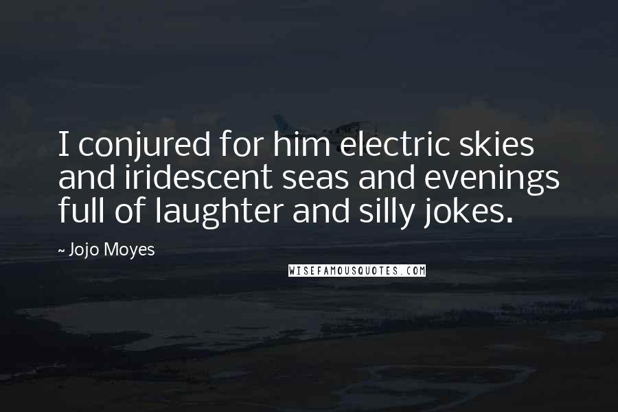 Jojo Moyes Quotes: I conjured for him electric skies and iridescent seas and evenings full of laughter and silly jokes.