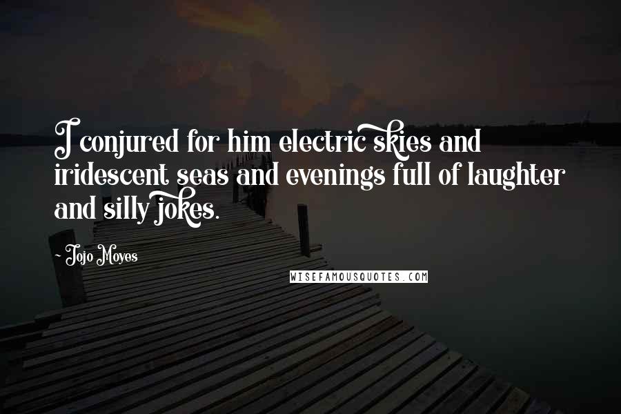 Jojo Moyes Quotes: I conjured for him electric skies and iridescent seas and evenings full of laughter and silly jokes.