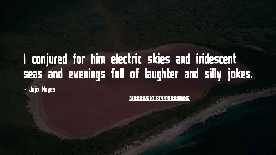 Jojo Moyes Quotes: I conjured for him electric skies and iridescent seas and evenings full of laughter and silly jokes.