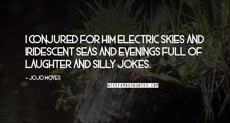 Jojo Moyes Quotes: I conjured for him electric skies and iridescent seas and evenings full of laughter and silly jokes.