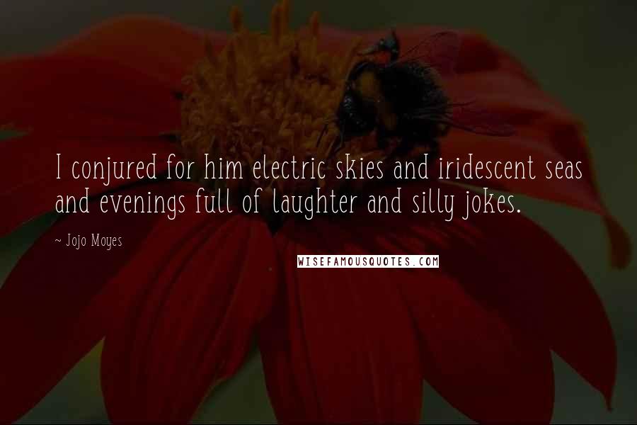 Jojo Moyes Quotes: I conjured for him electric skies and iridescent seas and evenings full of laughter and silly jokes.