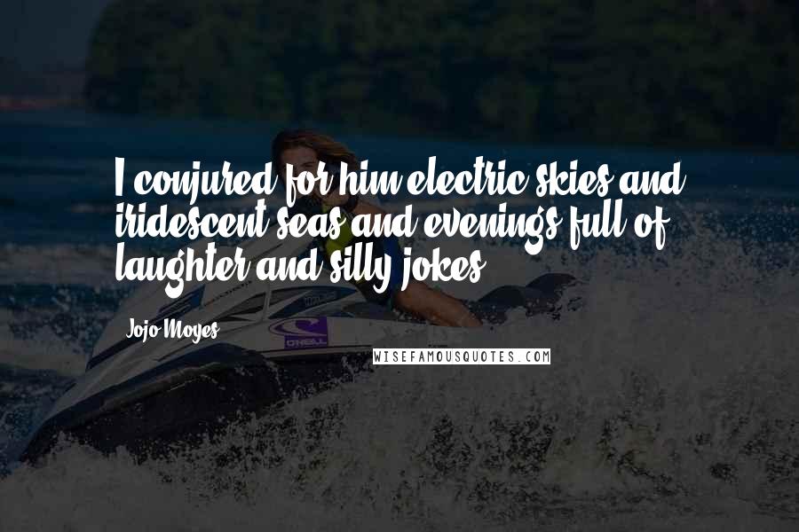Jojo Moyes Quotes: I conjured for him electric skies and iridescent seas and evenings full of laughter and silly jokes.